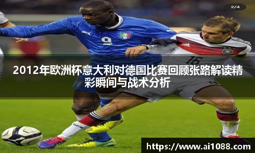2012年欧洲杯意大利对德国比赛回顾张路解读精彩瞬间与战术分析