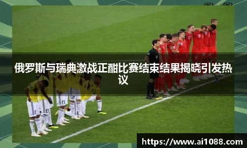 俄罗斯与瑞典激战正酣比赛结束结果揭晓引发热议